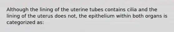 Although the lining of the uterine tubes contains cilia and the lining of the uterus does not, the epithelium within both organs is categorized as: