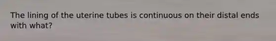 The lining of the uterine tubes is continuous on their distal ends with what?