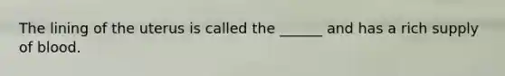 The lining of the uterus is called the ______ and has a rich supply of blood.
