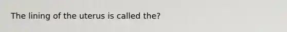 The lining of the uterus is called the?