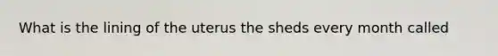 What is the lining of the uterus the sheds every month called