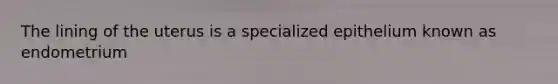 The lining of the uterus is a specialized epithelium known as endometrium