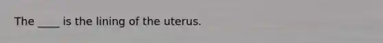 The ____ is the lining of the uterus.