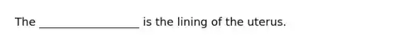 The __________________ is the lining of the uterus.