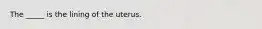 The _____ is the lining of the uterus.