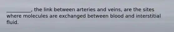 __________, the link between arteries and veins, are the sites where molecules are exchanged between blood and interstitial fluid.