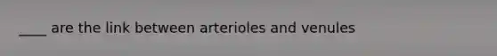 ____ are the link between arterioles and venules