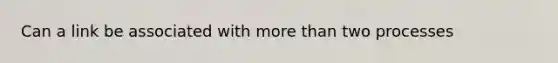 Can a link be associated with more than two processes