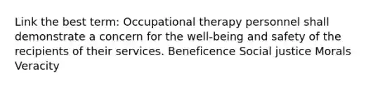 Link the best term: Occupational therapy personnel shall demonstrate a concern for the well-being and safety of the recipients of their services. Beneficence Social justice Morals Veracity