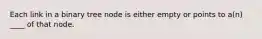 Each link in a binary tree node is either empty or points to a(n) ____ of that node.