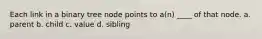Each link in a binary tree node points to a(n) ____ of that node. a. parent b. child c. value d. sibling