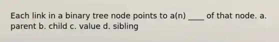 Each link in a binary tree node points to a(n) ____ of that node. a. parent b. child c. value d. sibling