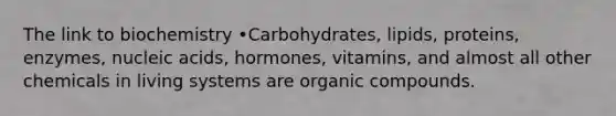 The link to biochemistry •Carbohydrates, lipids, proteins, enzymes, nucleic acids, hormones, vitamins, and almost all other chemicals in living systems are organic compounds.