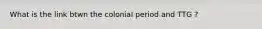 What is the link btwn the colonial period and TTG ?