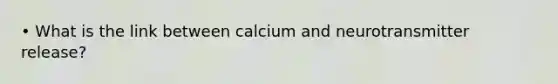 • What is the link between calcium and neurotransmitter release?