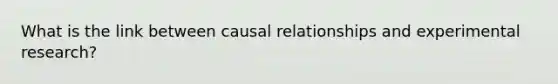 What is the link between causal relationships and experimental research?