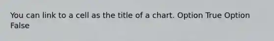 You can link to a cell as the title of a chart. Option True Option False