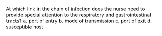 At which link in the chain of infection does the nurse need to provide special attention to the respiratory and gastrointestinal tracts? a. port of entry b. mode of transmission c. port of exit d. susceptible host