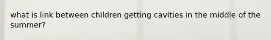 what is link between children getting cavities in the middle of the summer?