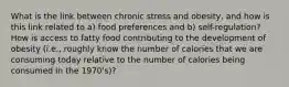 What is the link between chronic stress and obesity, and how is this link related to a) food preferences and b) self-regulation? How is access to fatty food contributing to the development of obesity (i.e., roughly know the number of calories that we are consuming today relative to the number of calories being consumed in the 1970's)?