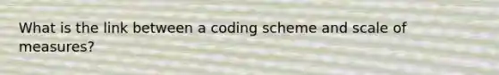 What is the link between a coding scheme and scale of measures?