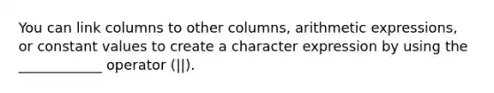 You can link columns to other columns, arithmetic expressions, or constant values to create a character expression by using the ____________ operator (||).