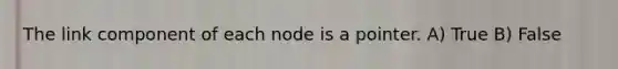 The link component of each node is a pointer. A) True B) False