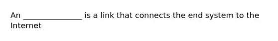 An _______________ is a link that connects the end system to the Internet