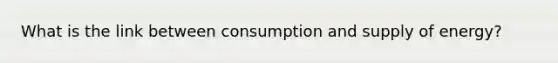 What is the link between consumption and supply of energy?