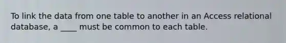 To link the data from one table to another in an Access relational database, a ____ must be common to each table.