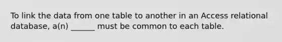 To link the data from one table to another in an Access relational database, a(n) ______ must be common to each table.