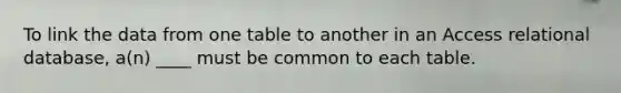 To link the data from one table to another in an Access relational database, a(n) ____ must be common to each table.