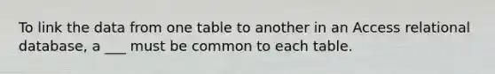 To link the data from one table to another in an Access relational database, a ___ must be common to each table.