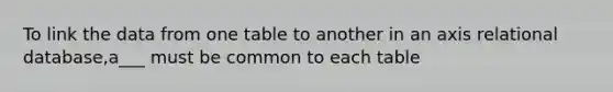 To link the data from one table to another in an axis relational database,a___ must be common to each table