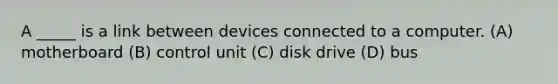 A _____ is a link between devices connected to a computer. (A) motherboard (B) control unit (C) disk drive (D) bus