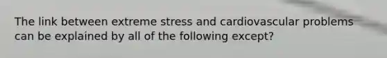 The link between extreme stress and cardiovascular problems can be explained by all of the following except?