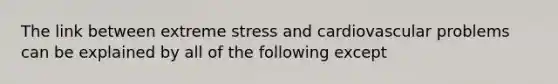 The link between extreme stress and cardiovascular problems can be explained by all of the following except