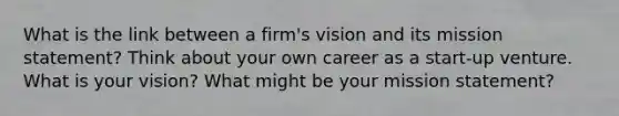 What is the link between a firm's vision and its mission statement? Think about your own career as a start-up venture. What is your vision? What might be your mission statement?