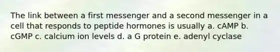 The link between a first messenger and a second messenger in a cell that responds to peptide hormones is usually a. cAMP b. cGMP c. calcium ion levels d. a G protein e. adenyl cyclase