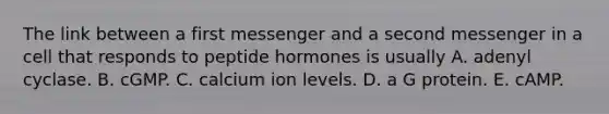 The link between a first messenger and a second messenger in a cell that responds to peptide hormones is usually A. adenyl cyclase. B. cGMP. C. calcium ion levels. D. a G protein. E. cAMP.