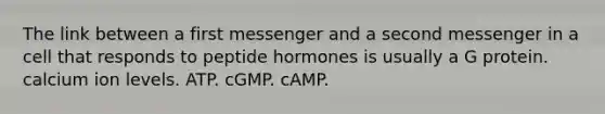 The link between a first messenger and a second messenger in a cell that responds to peptide hormones is usually a G protein. calcium ion levels. ATP. cGMP. cAMP.