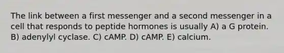 The link between a first messenger and a second messenger in a cell that responds to peptide hormones is usually A) a G protein. B) adenylyl cyclase. C) cAMP. D) cAMP. E) calcium.