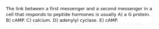 The link between a first messenger and a second messenger in a cell that responds to peptide hormones is usually A) a G protein. B) cAMP. C) calcium. D) adenylyl cyclase. E) cAMP.