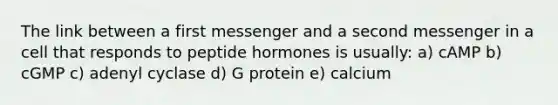 The link between a first messenger and a second messenger in a cell that responds to peptide hormones is usually: a) cAMP b) cGMP c) adenyl cyclase d) G protein e) calcium