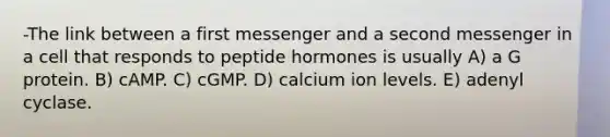 -The link between a first messenger and a second messenger in a cell that responds to peptide hormones is usually A) a G protein. B) cAMP. C) cGMP. D) calcium ion levels. E) adenyl cyclase.