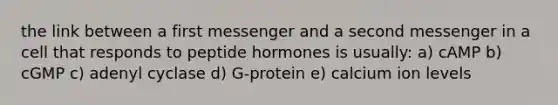 the link between a first messenger and a second messenger in a cell that responds to peptide hormones is usually: a) cAMP b) cGMP c) adenyl cyclase d) G-protein e) calcium ion levels