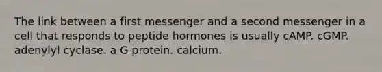 The link between a first messenger and a second messenger in a cell that responds to peptide hormones is usually cAMP. cGMP. adenylyl cyclase. a G protein. calcium.