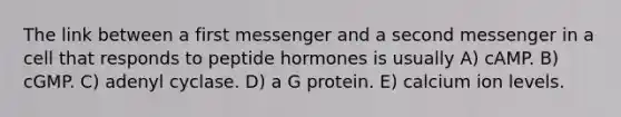 The link between a first messenger and a second messenger in a cell that responds to peptide hormones is usually A) cAMP. B) cGMP. C) adenyl cyclase. D) a G protein. E) calcium ion levels.