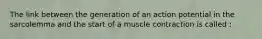 The link between the generation of an action potential in the sarcolemma and the start of a muscle contraction is called :