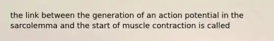 the link between the generation of an action potential in the sarcolemma and the start of muscle contraction is called